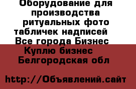 Оборудование для производства ритуальных фото,табличек,надписей. - Все города Бизнес » Куплю бизнес   . Белгородская обл.